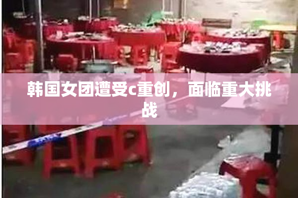 韩国女团遭受c重创，面临重大挑战