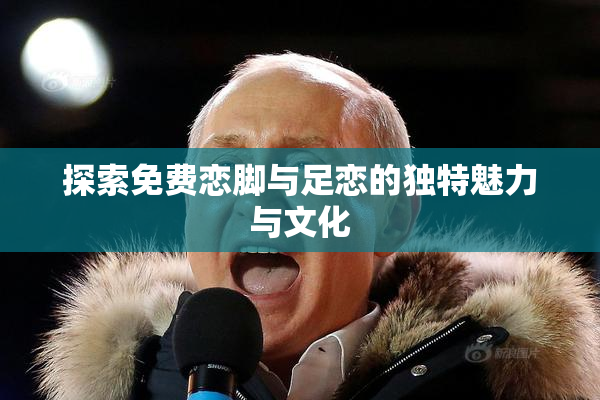 探索免费恋脚与足恋的独特魅力与文化