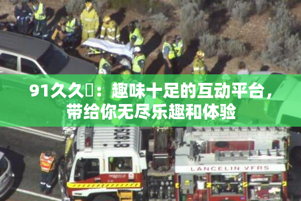 91久久擼：趣味十足的互动平台，带给你无尽乐趣和体验