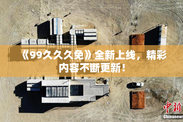 《99久久久免》全新上线，精彩内容不断更新！