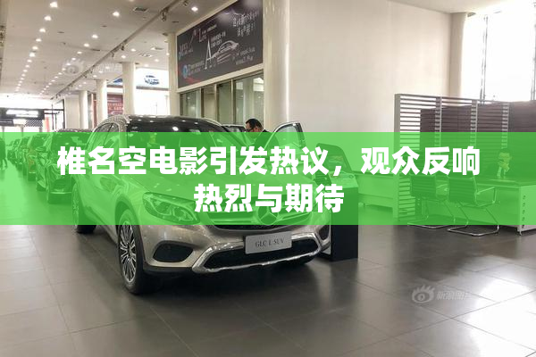 椎名空电影引发热议，观众反响热烈与期待