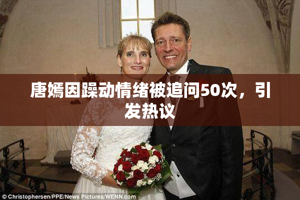 唐嫣因躁动情绪被追问50次，引发热议
