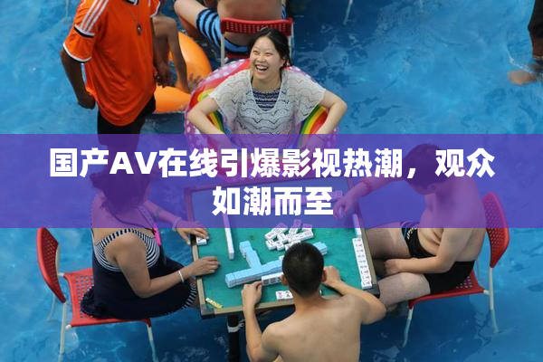 国产AV在线引爆影视热潮，观众如潮而至