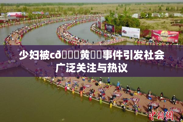 少妇被c🔞黄❌‌事件引发社会广泛关注与热议
