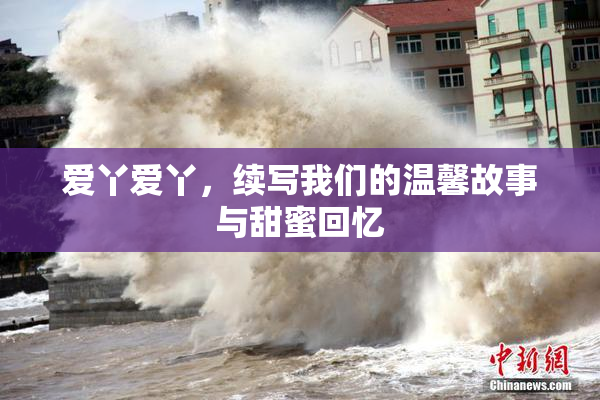 爱丫爱丫，续写我们的温馨故事与甜蜜回忆