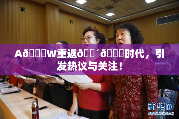 A🔞W重返🔴🔞时代，引发热议与关注！