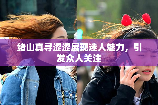 绪山真寻涩涩展现迷人魅力，引发众人关注