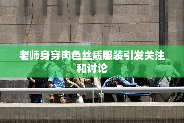 老师身穿肉色丝质服装引发关注和讨论