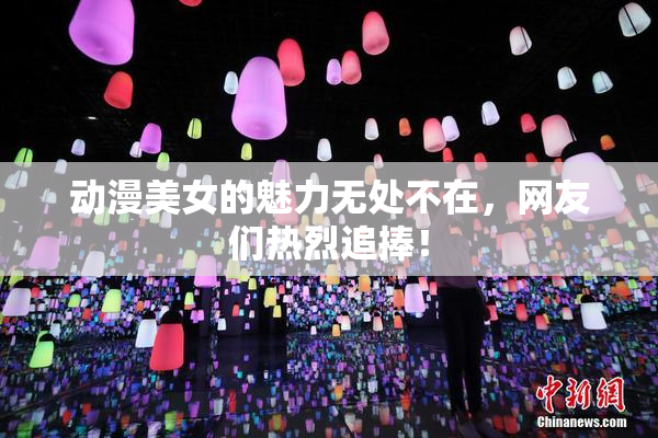 动漫美女的魅力无处不在，网友们热烈追捧！