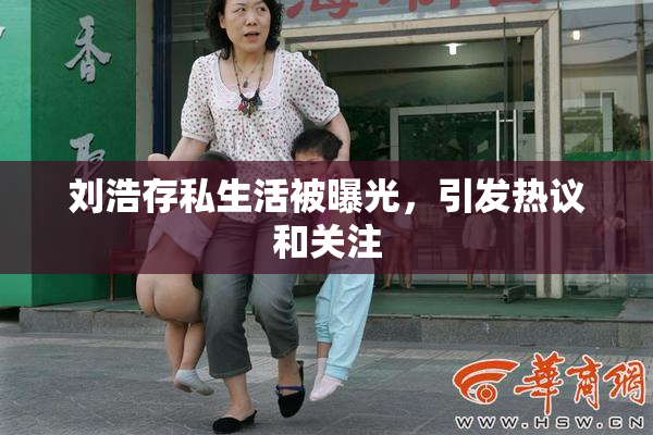 刘浩存私生活被曝光，引发热议和关注