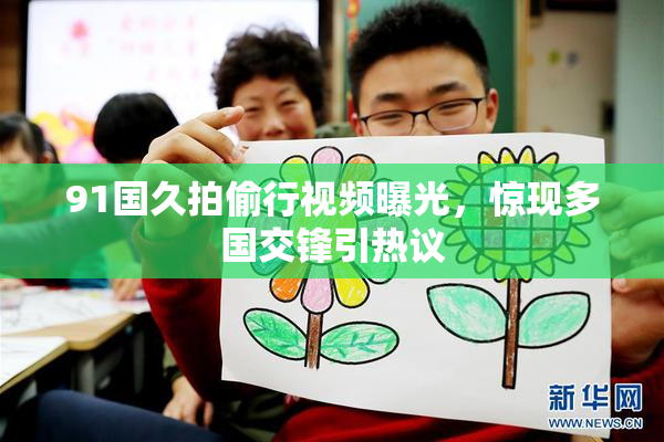 91国久拍偷行视频曝光，惊现多国交锋引热议