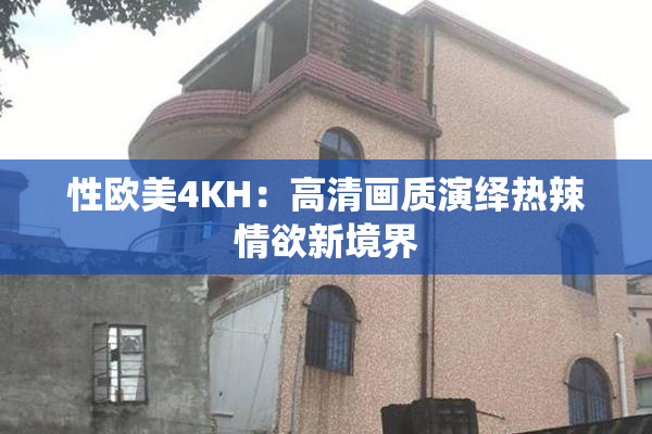 性欧美4KH：高清画质演绎热辣情欲新境界