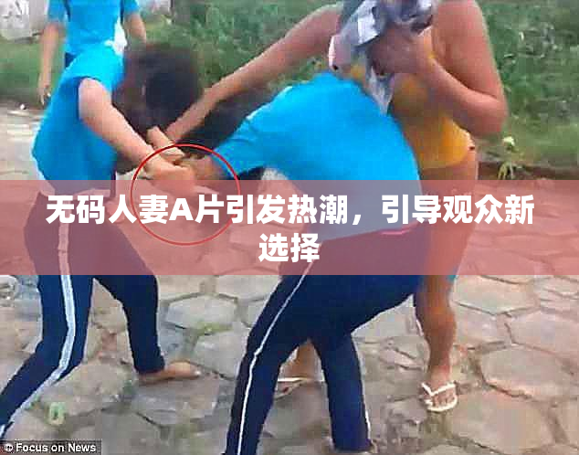 无码人妻A片引发热潮，引导观众新选择