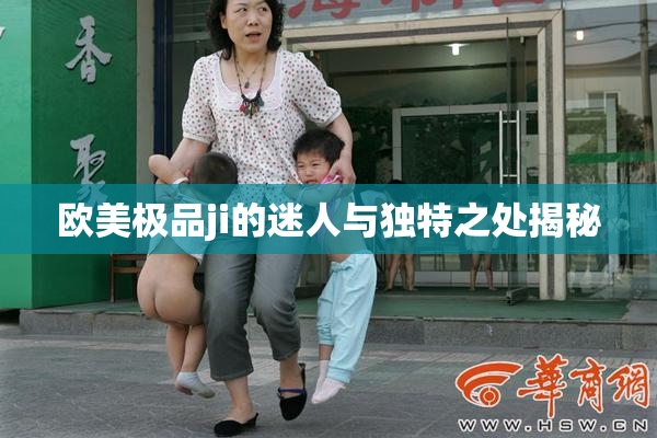 欧美极品ji的迷人与独特之处揭秘