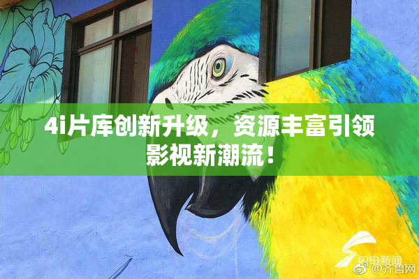 4i片库创新升级，资源丰富引领影视新潮流！