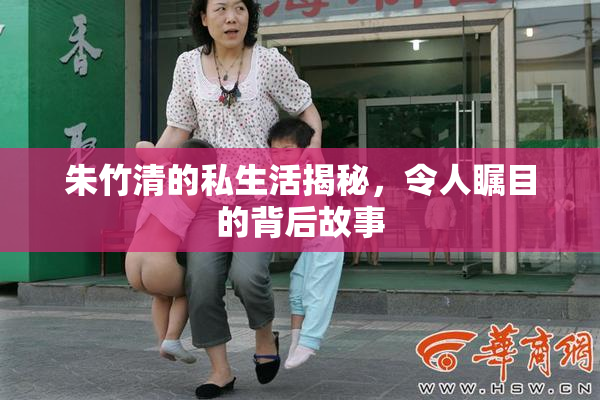 朱竹清的私生活揭秘，令人瞩目的背后故事