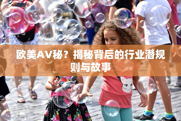 欧美AV秘？揭秘背后的行业潜规则与故事