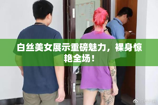 白丝美女展示重磅魅力，裸身惊艳全场！