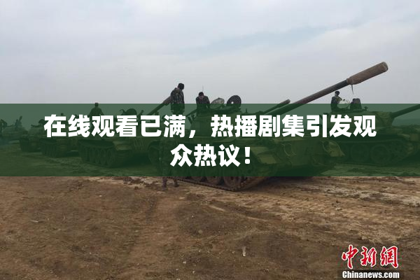 在线观看已满，热播剧集引发观众热议！