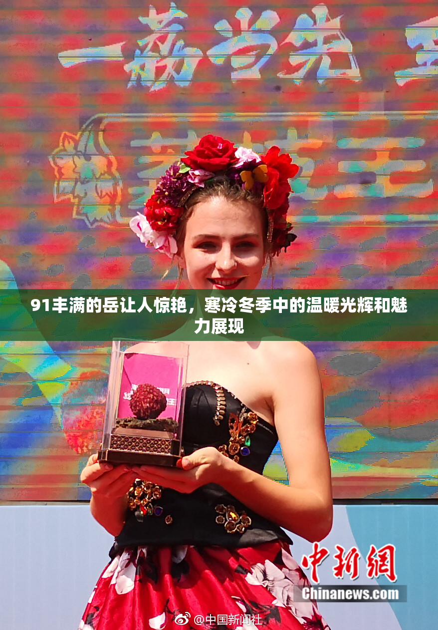 91丰满的岳让人惊艳，寒冷冬季中的温暖光辉和魅力展现