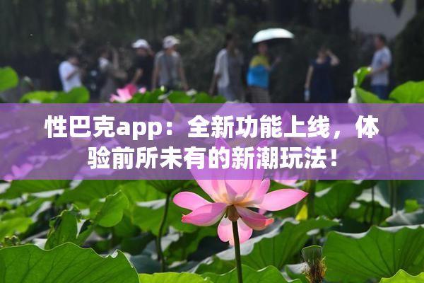 性巴克app：全新功能上线，体验前所未有的新潮玩法！