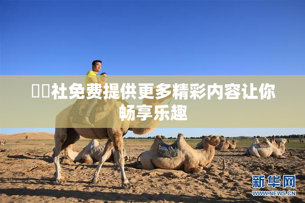 擼擼社免费提供更多精彩内容让你畅享乐趣