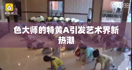 色大师的特黄A引发艺术界新热潮