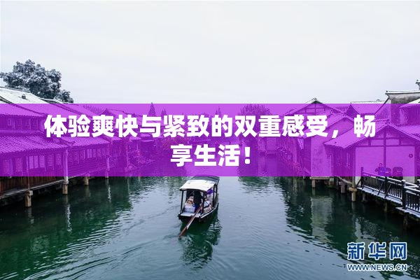 体验爽快与紧致的双重感受，畅享生活！