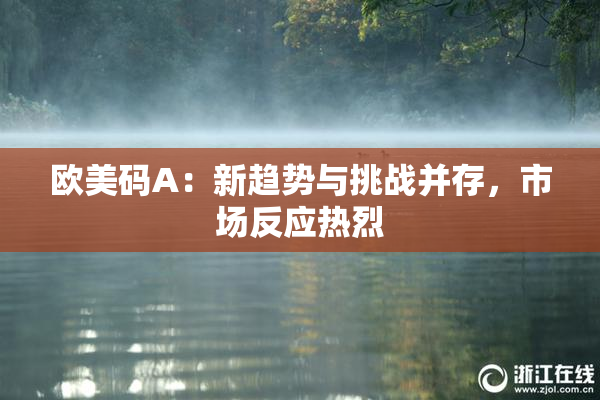 欧美码A：新趋势与挑战并存，市场反应热烈
