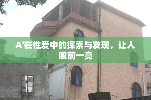 A'在性爱中的探索与发现，让人眼前一亮