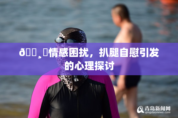 🌸‌情感困扰，扒腿自慰引发的心理探讨