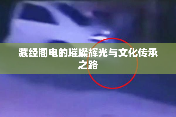 藏经阁电的璀璨辉光与文化传承之路