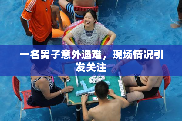 一名男子意外遇难，现场情况引发关注