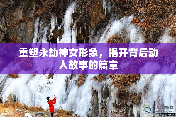 重塑永劫神女形象，揭开背后动人故事的篇章