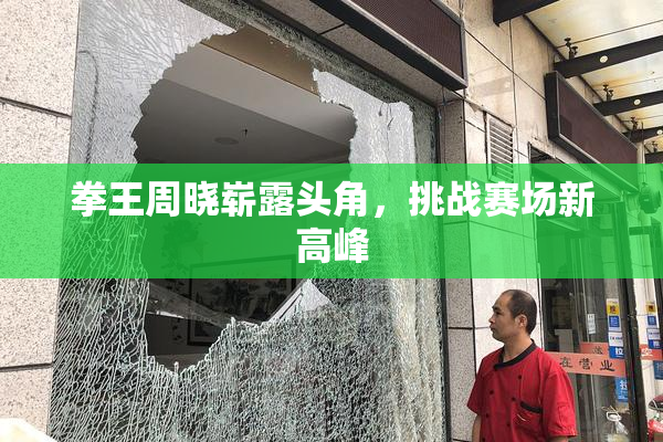 拳王周晓崭露头角，挑战赛场新高峰