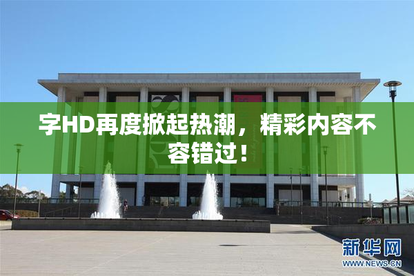 字HD再度掀起热潮，精彩内容不容错过！