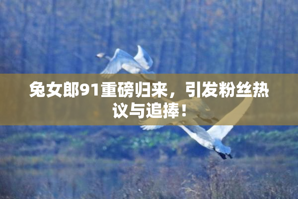 兔女郎91重磅归来，引发粉丝热议与追捧！