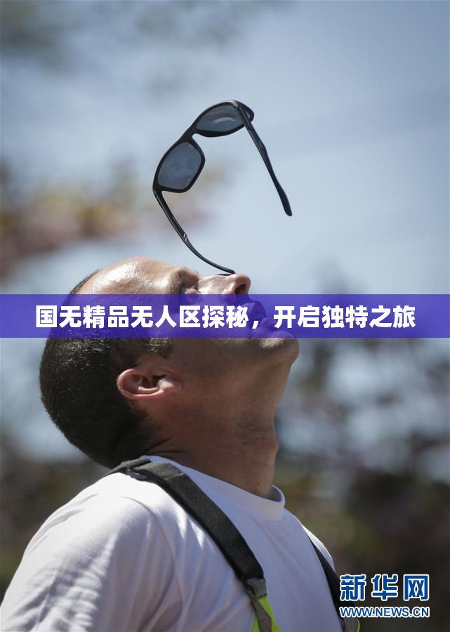 国无精品无人区探秘，开启独特之旅