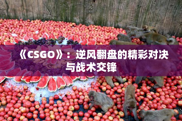 《CSGO》：逆风翻盘的精彩对决与战术交锋
