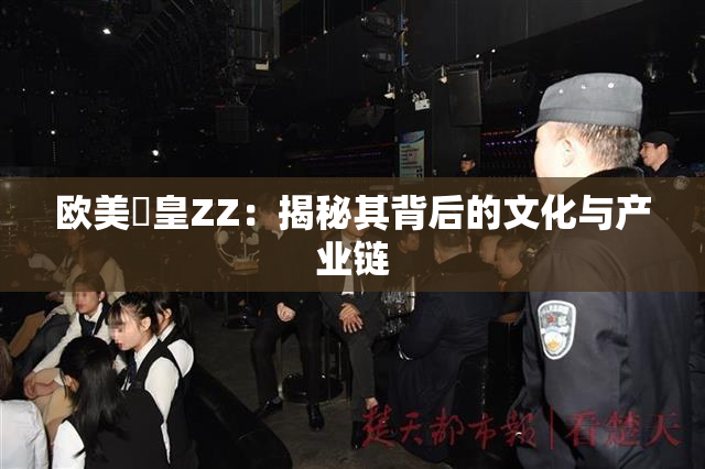 欧美嘼皇ZZ：揭秘其背后的文化与产业链