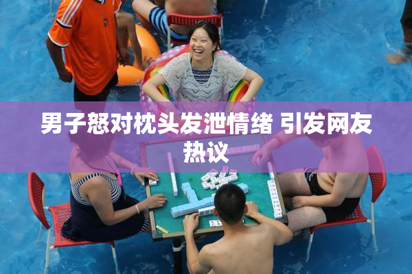 男子怒对枕头发泄情绪 引发网友热议