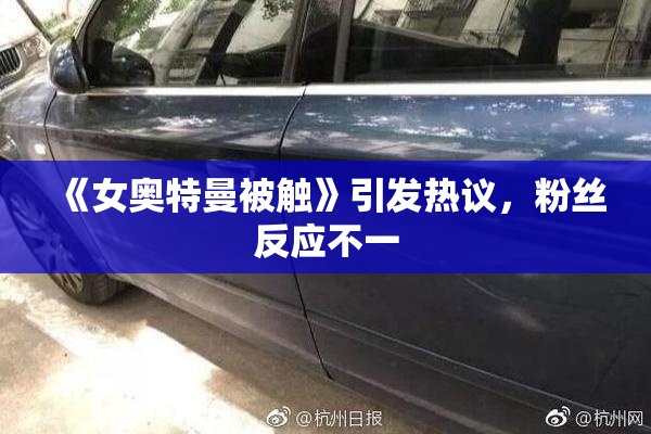 《女奥特曼被触》引发热议，粉丝反应不一