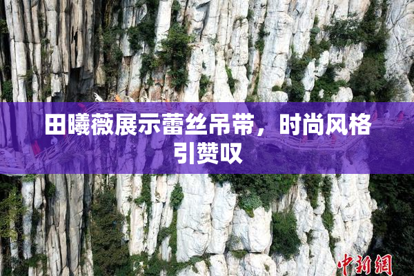 田曦薇展示蕾丝吊带，时尚风格引赞叹
