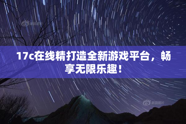 17c在线精打造全新游戏平台，畅享无限乐趣！