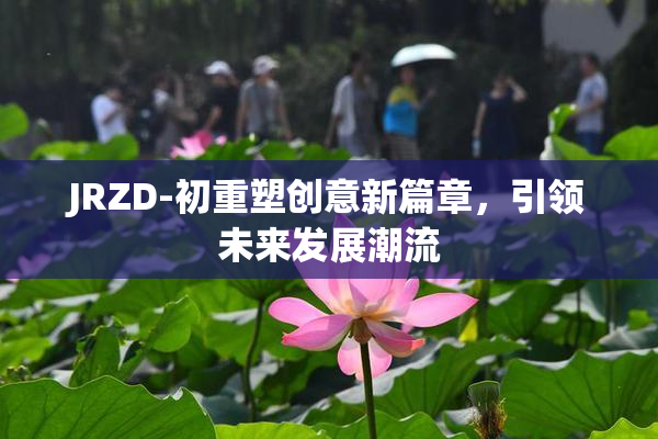JRZD-初重塑创意新篇章，引领未来发展潮流
