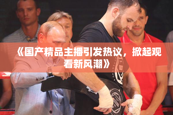 《国产精品主播引发热议，掀起观看新风潮》