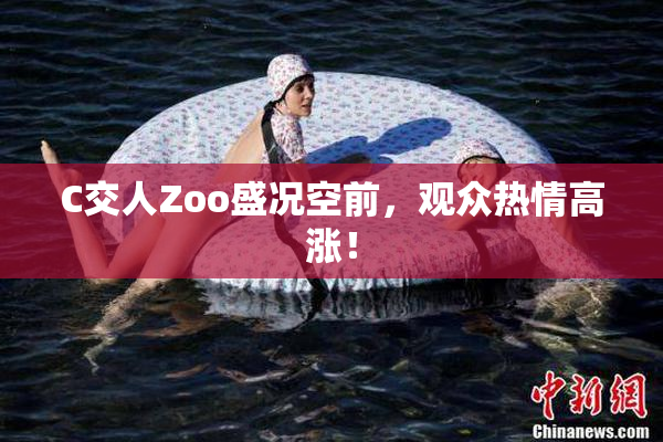 C交人Zoo盛况空前，观众热情高涨！