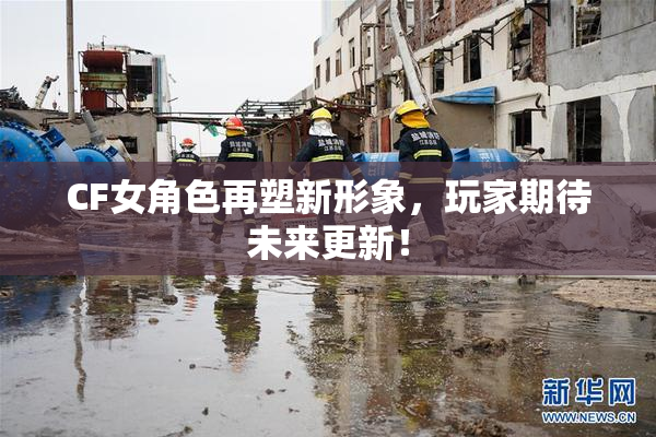 CF女角色再塑新形象，玩家期待未来更新！