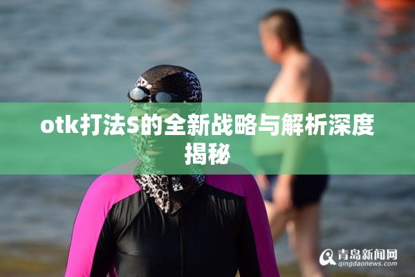 otk打法S的全新战略与解析深度揭秘