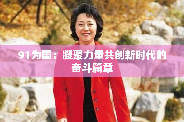 91为国：凝聚力量共创新时代的奋斗篇章